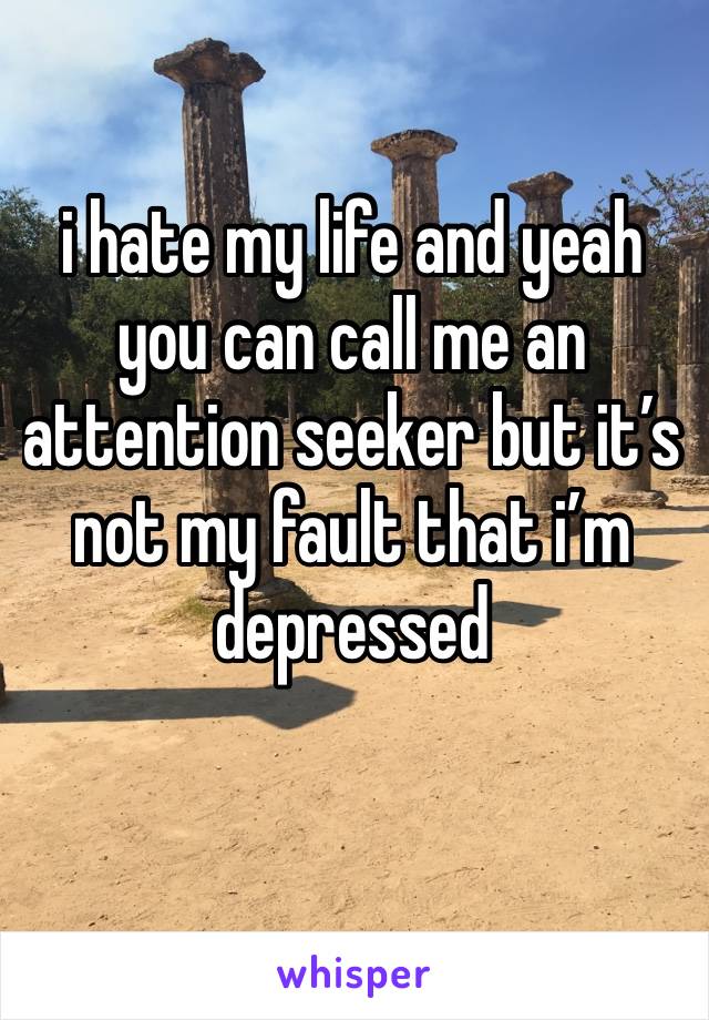 i hate my life and yeah you can call me an attention seeker but it’s not my fault that i’m depressed