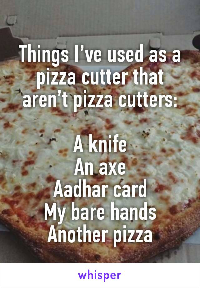 Things I’ve used as a pizza cutter that aren’t pizza cutters:

A knife
An axe
Aadhar card
My bare hands
Another pizza