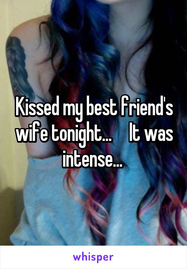 Kissed my best friend's wife tonight...     It was intense... 