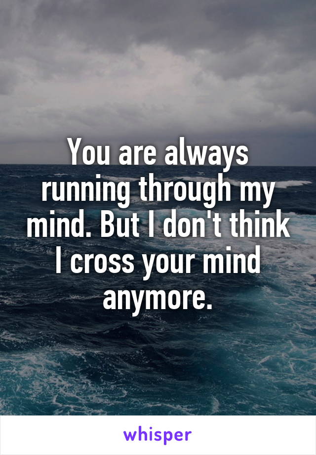 You are always running through my mind. But I don't think I cross your mind anymore.