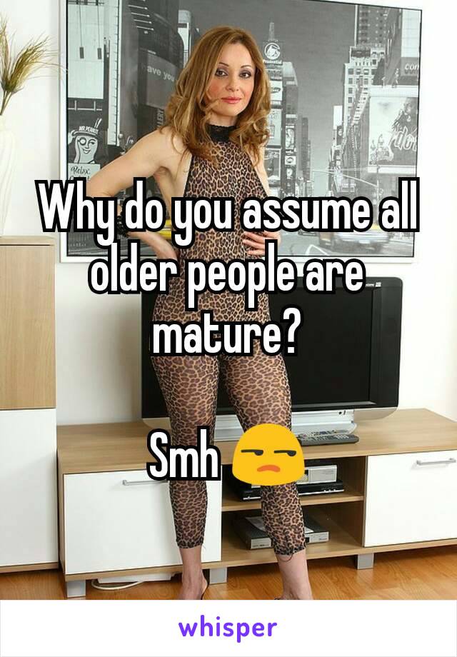 Why do you assume all older people are mature?

Smh 😒