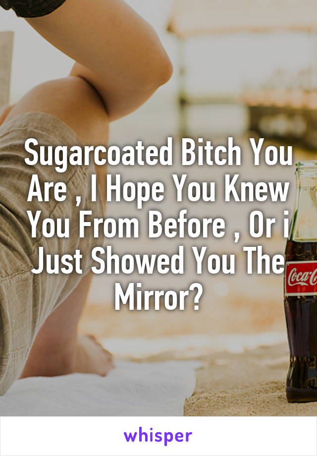 Sugarcoated Bitch You Are , I Hope You Knew You From Before , Or i Just Showed You The Mirror?