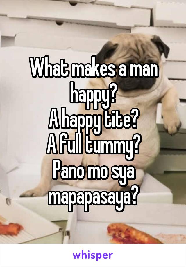 What makes a man happy?
A happy tite?
A full tummy?
Pano mo sya mapapasaya?