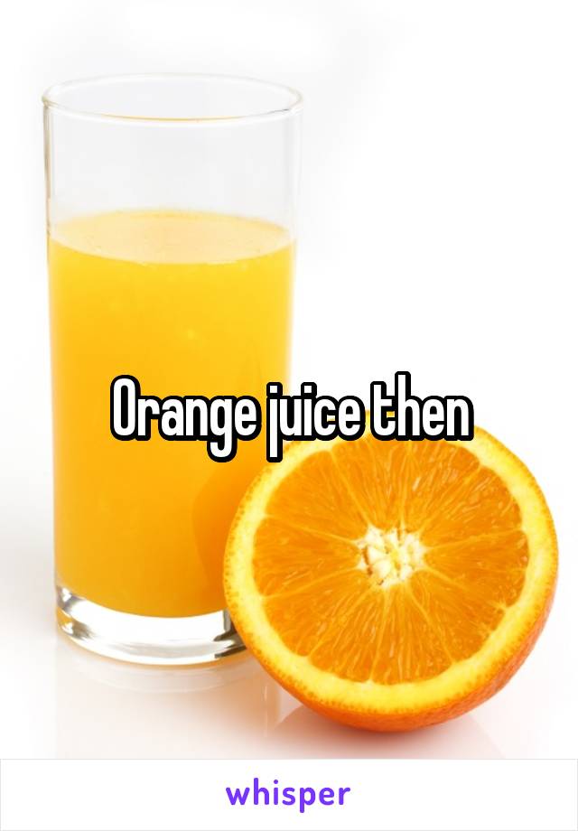 Orange juice then