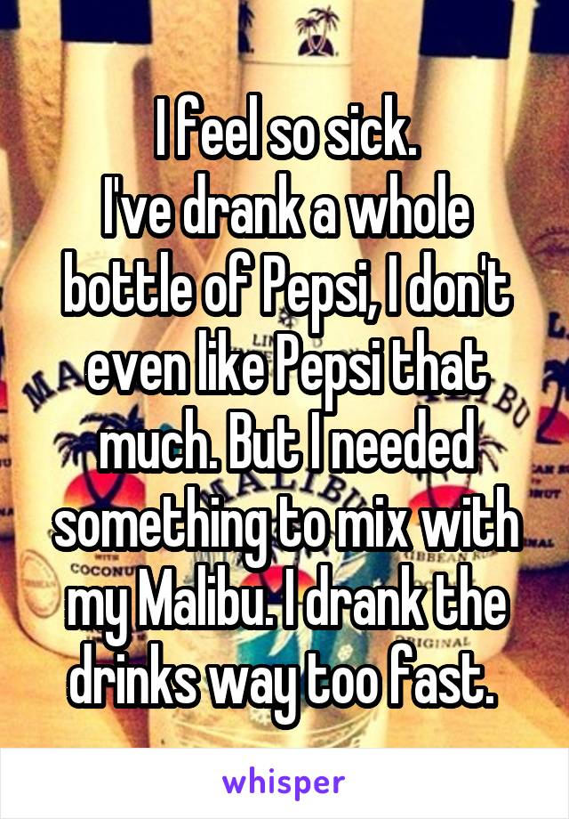 I feel so sick.
I've drank a whole bottle of Pepsi, I don't even like Pepsi that much. But I needed something to mix with my Malibu. I drank the drinks way too fast. 