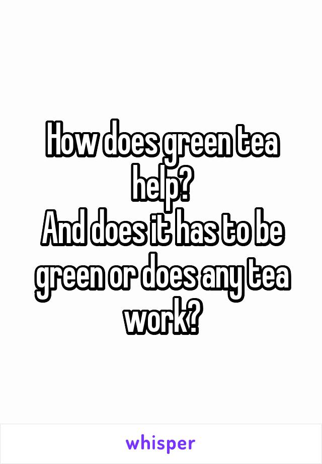 How does green tea help?
And does it has to be green or does any tea work?