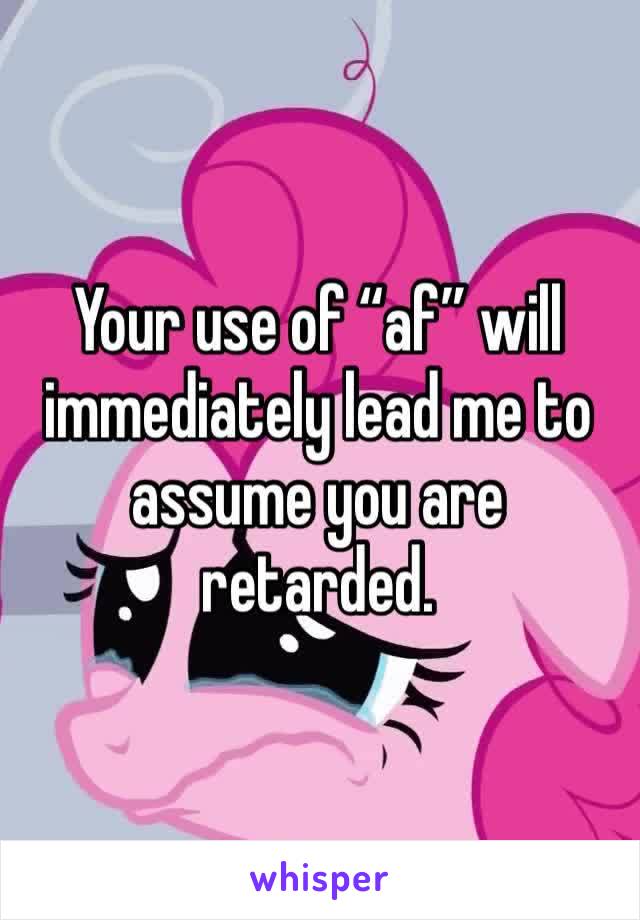Your use of “af” will immediately lead me to assume you are retarded.