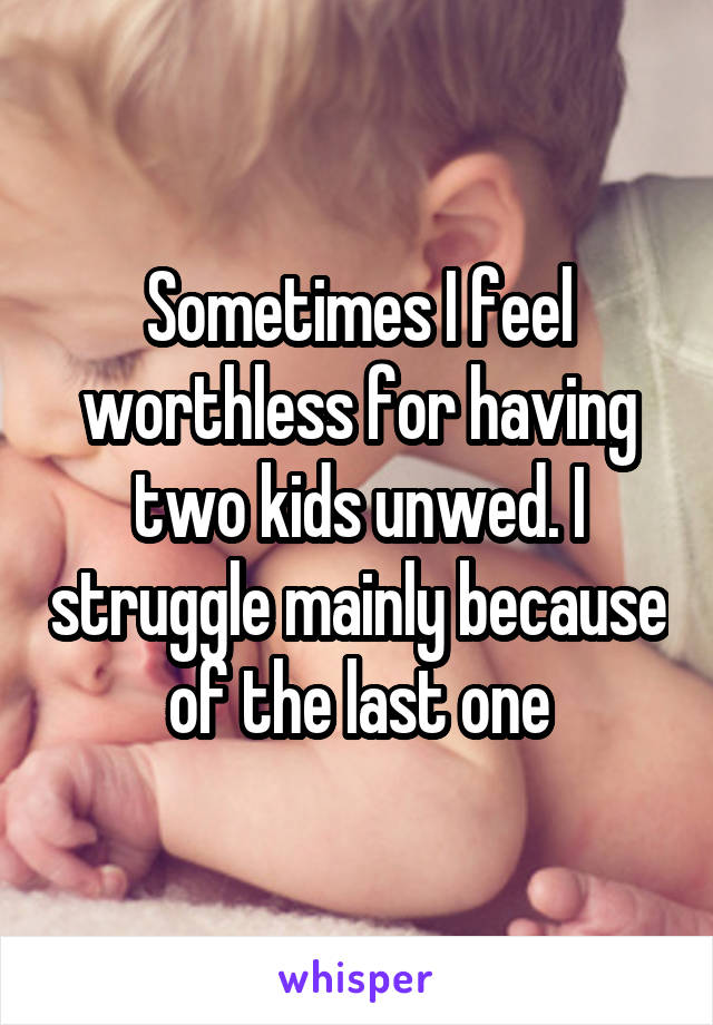 Sometimes I feel worthless for having two kids unwed. I struggle mainly because of the last one