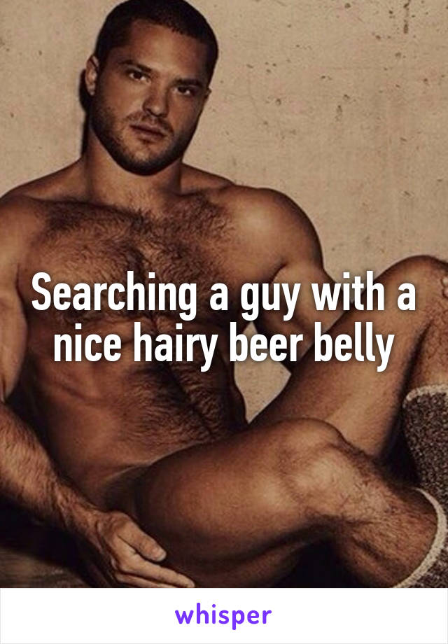 Searching a guy with a nice hairy beer belly