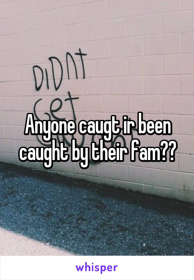Anyone caugt ir been caught by their fam??