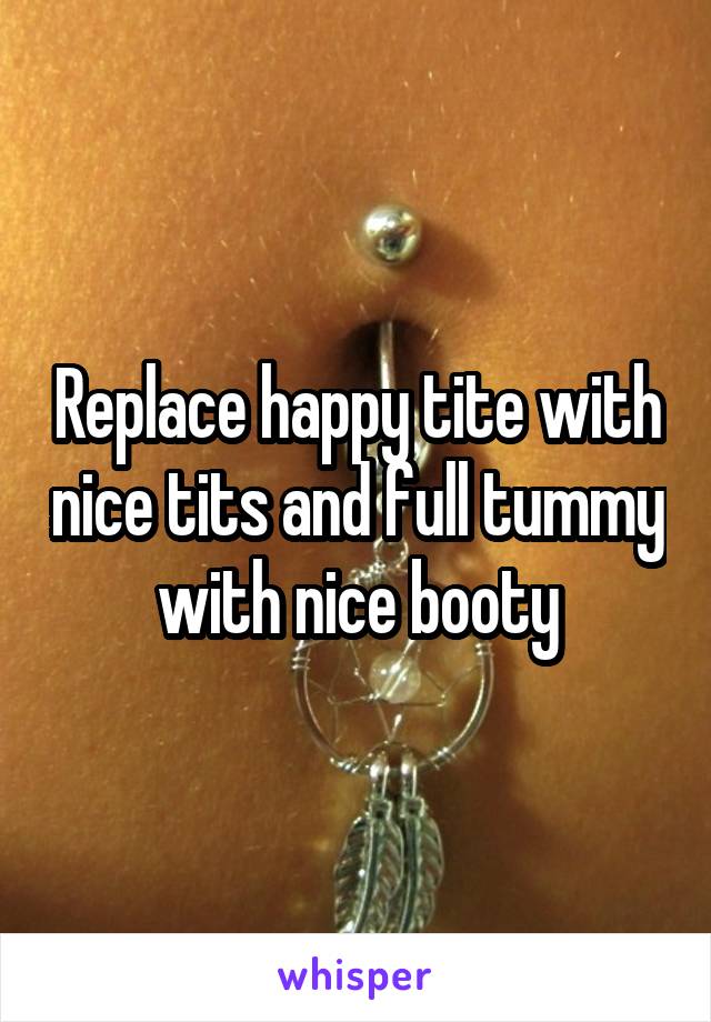 Replace happy tite with nice tits and full tummy with nice booty