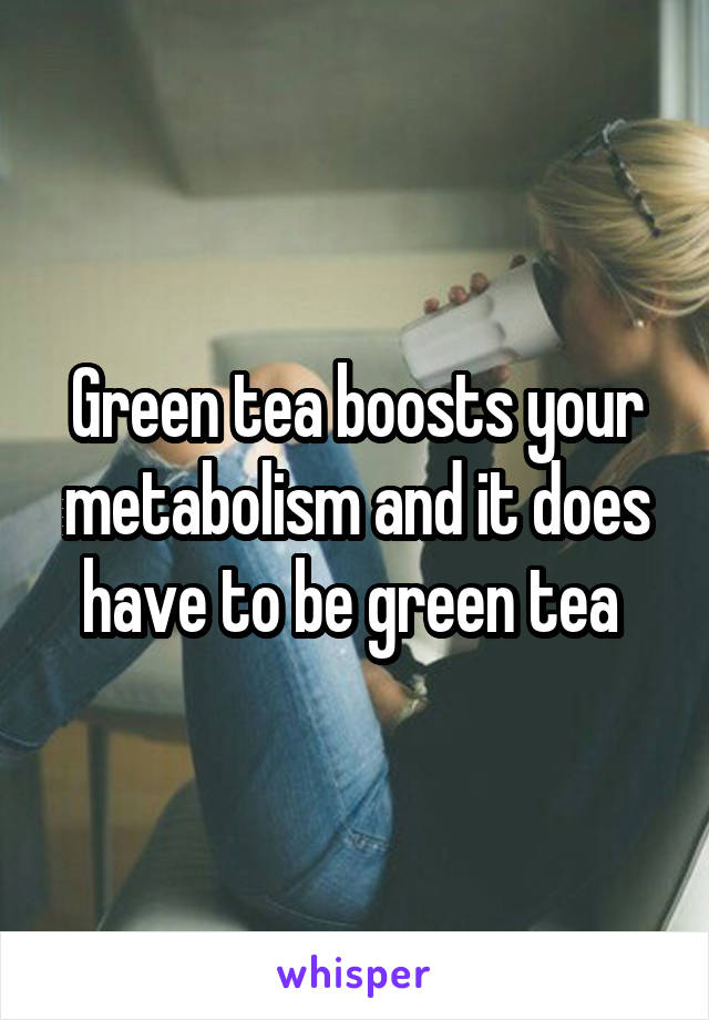 Green tea boosts your metabolism and it does have to be green tea 