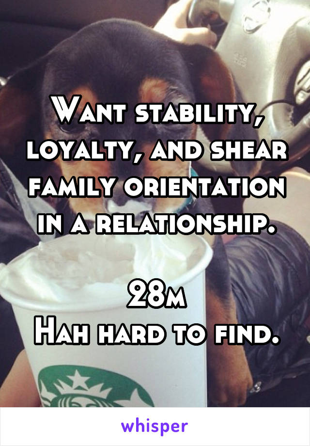 Want stability, loyalty, and shear family orientation in a relationship.

28m
Hah hard to find.