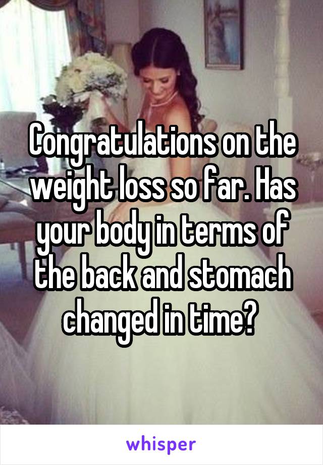 Congratulations on the weight loss so far. Has your body in terms of the back and stomach changed in time? 