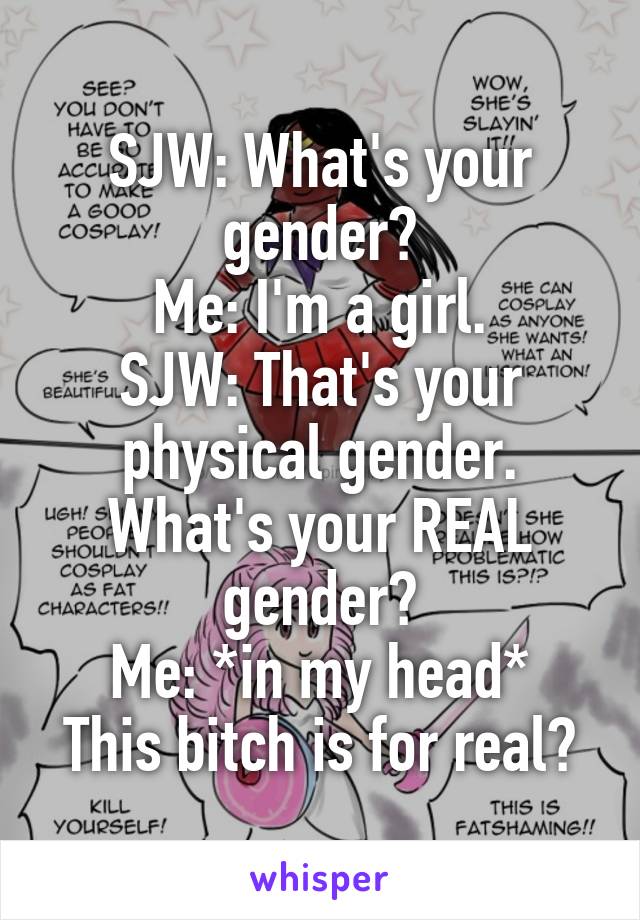SJW: What's your gender?
Me: I'm a girl.
SJW: That's your physical gender. What's your REAL gender?
Me: *in my head* This bitch is for real?