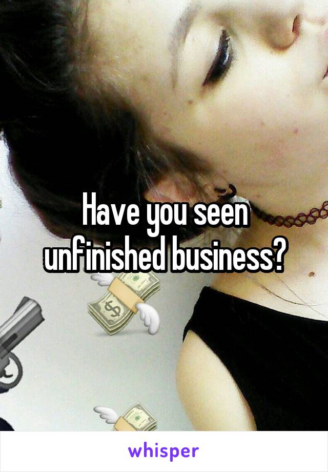 Have you seen unfinished business?