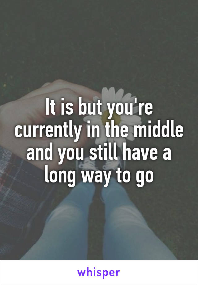 It is but you're currently in the middle and you still have a long way to go