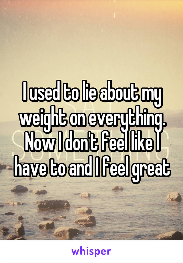 I used to lie about my weight on everything. Now I don't feel like I have to and I feel great