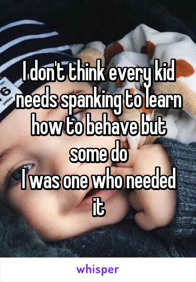 I don't think every kid needs spanking to learn how to behave but some do
I was one who needed it