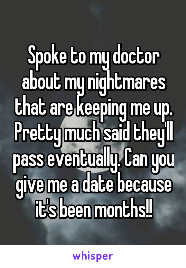 Spoke to my doctor about my nightmares that are keeping me up. Pretty much said they'll pass eventually. Can you give me a date because it's been months!!