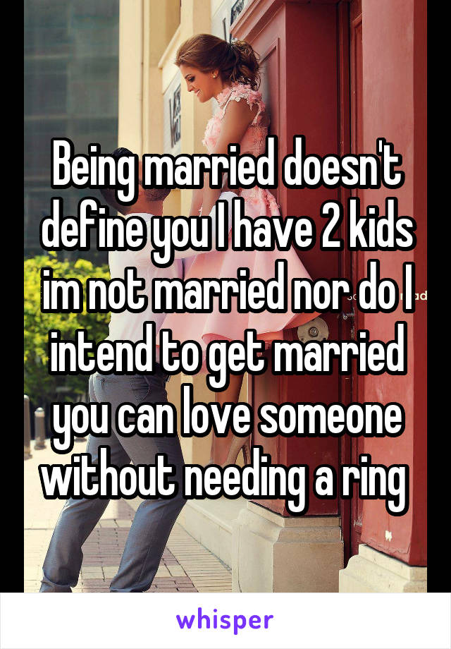 Being married doesn't define you I have 2 kids im not married nor do I intend to get married you can love someone without needing a ring 