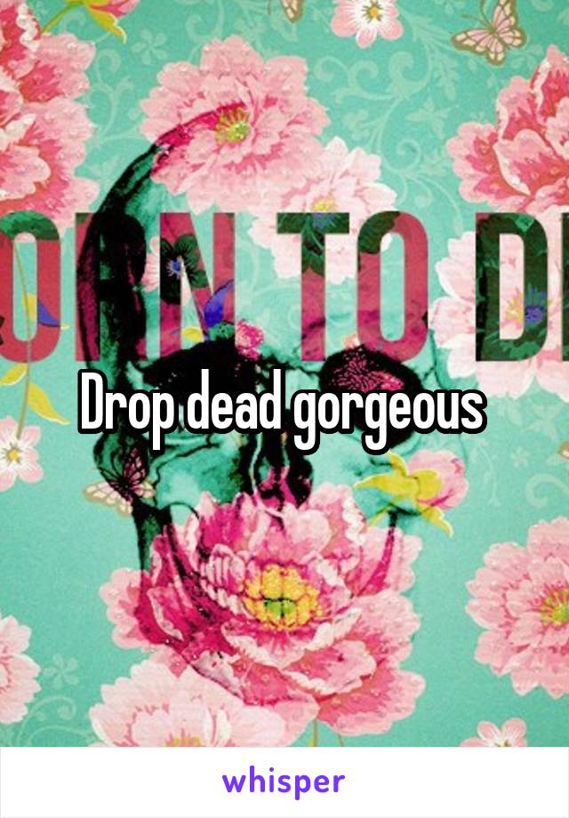 Drop dead gorgeous 