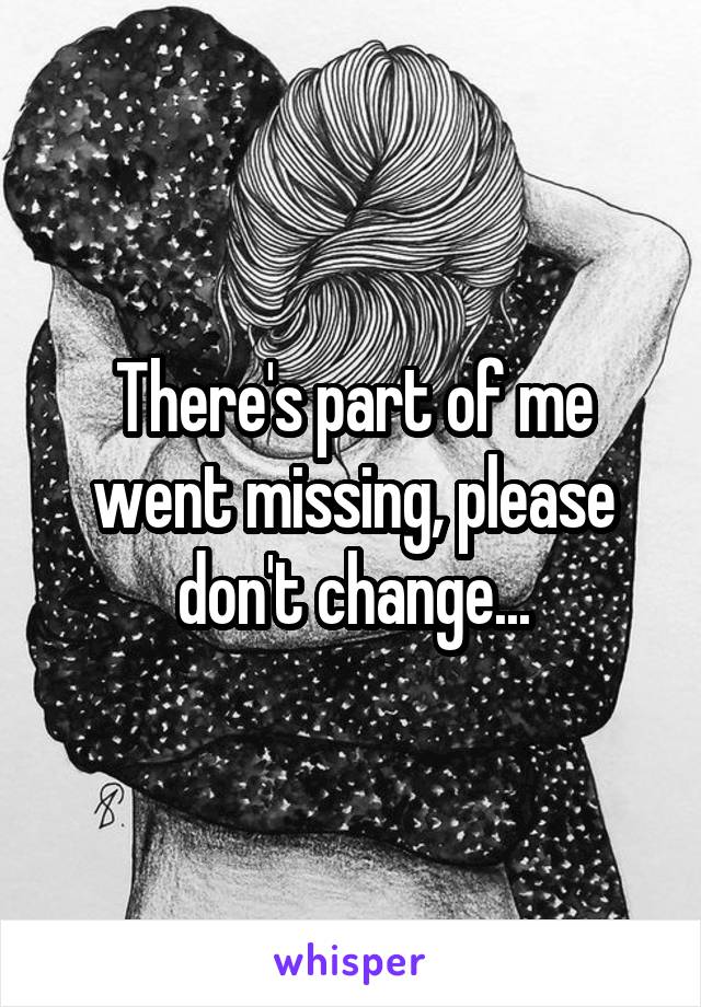 There's part of me went missing, please don't change...
