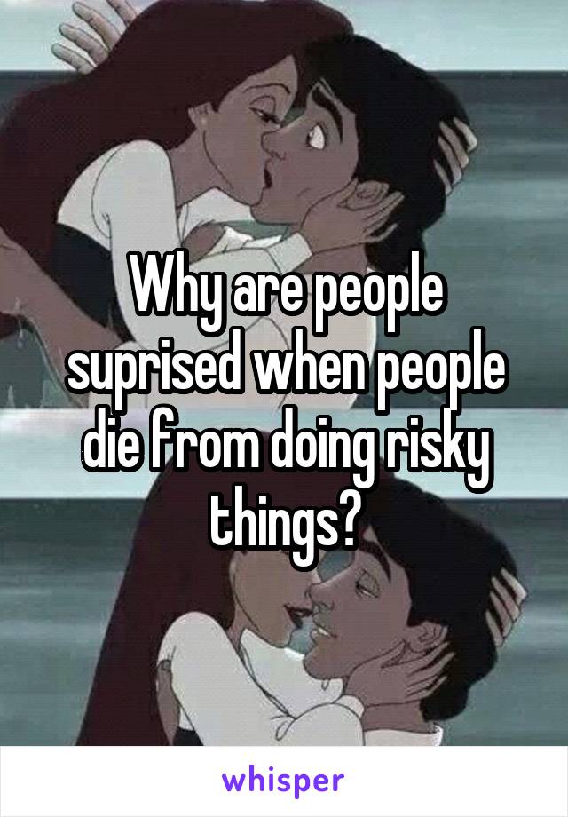 Why are people suprised when people die from doing risky things?