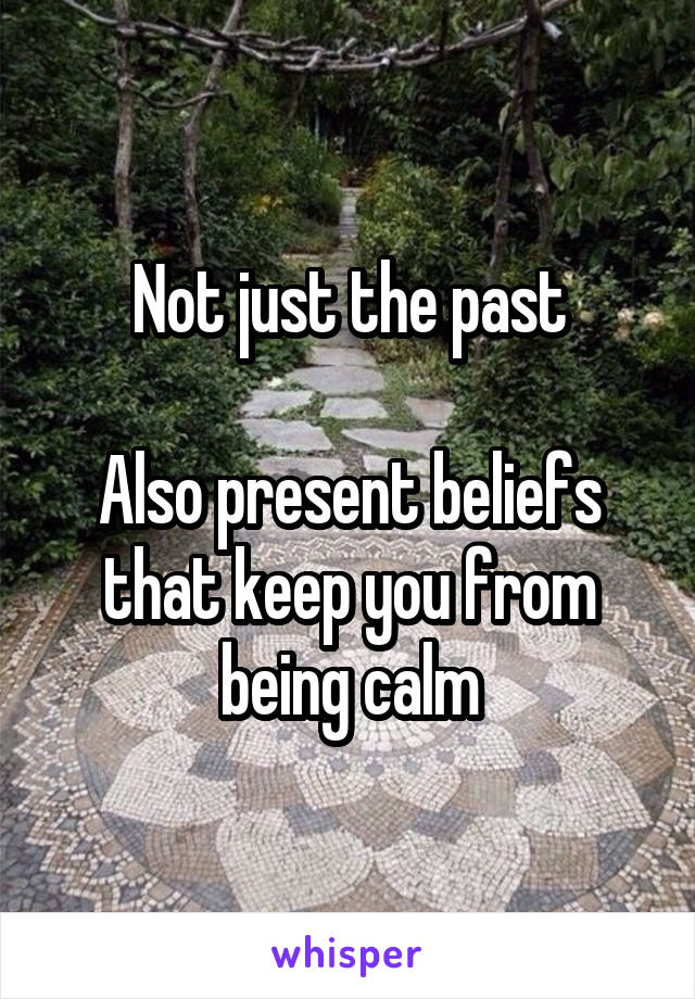 Not just the past

Also present beliefs that keep you from being calm