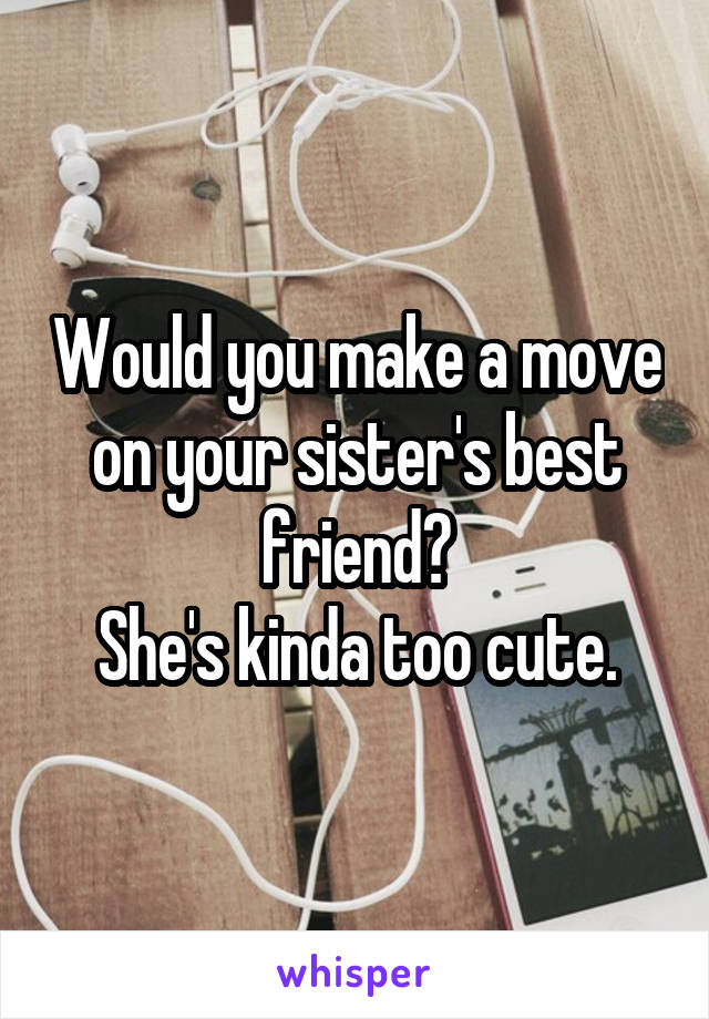 Would you make a move on your sister's best friend?
She's kinda too cute.