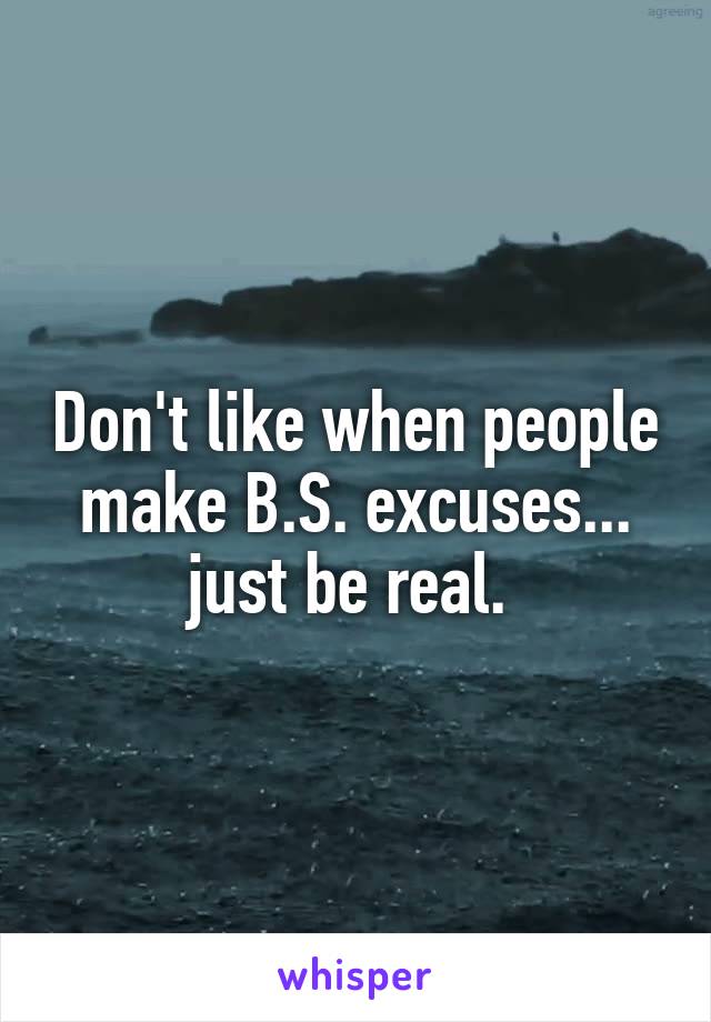 Don't like when people make B.S. excuses... just be real. 