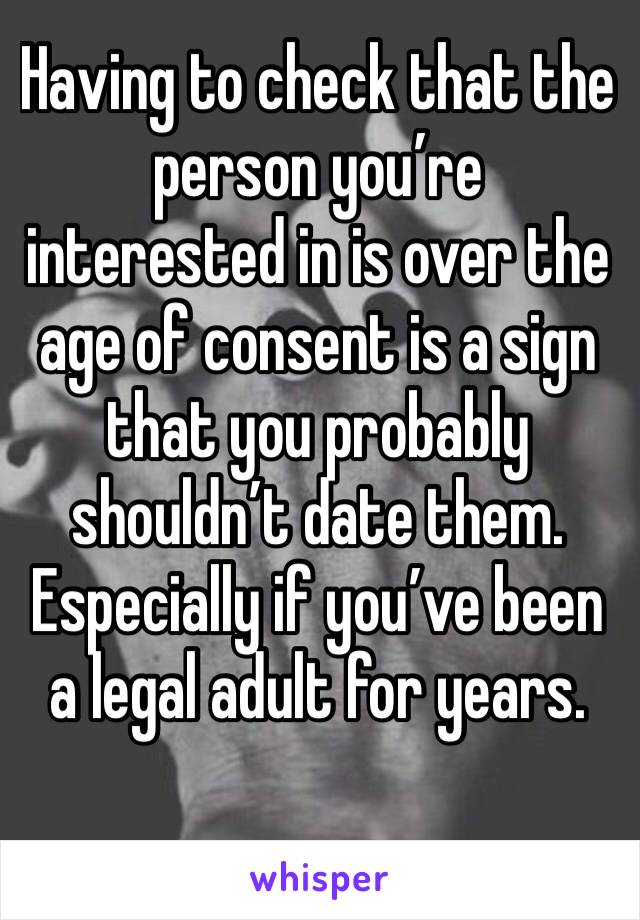 Having to check that the person you’re interested in is over the age of consent is a sign that you probably shouldn’t date them. Especially if you’ve been a legal adult for years. 