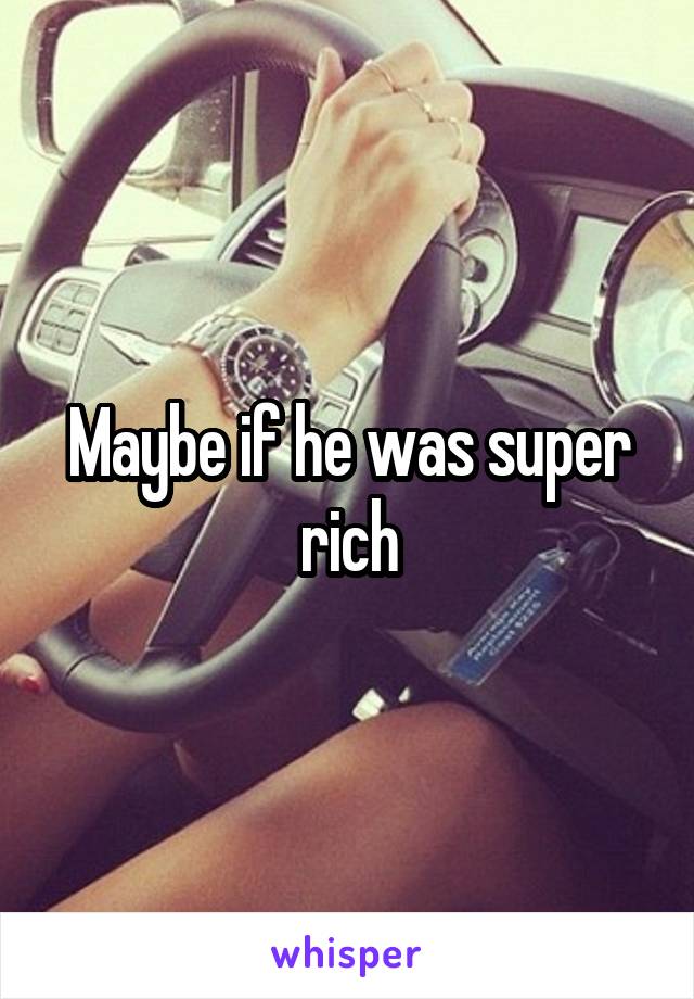 Maybe if he was super rich