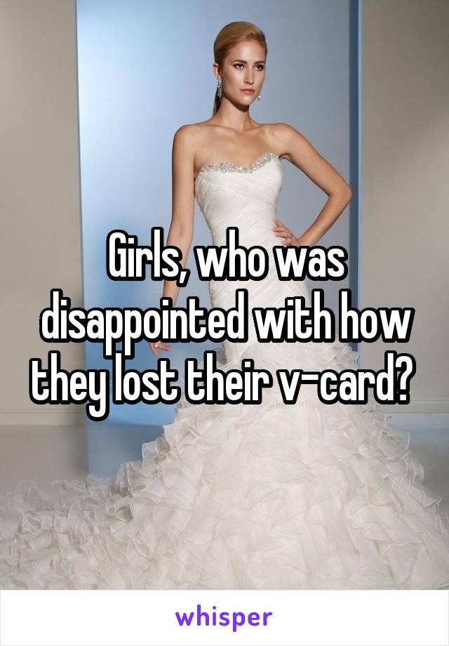 Girls, who was disappointed with how they lost their v-card? 