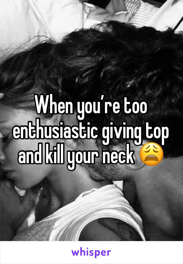 When you’re too enthusiastic giving top and kill your neck 😩