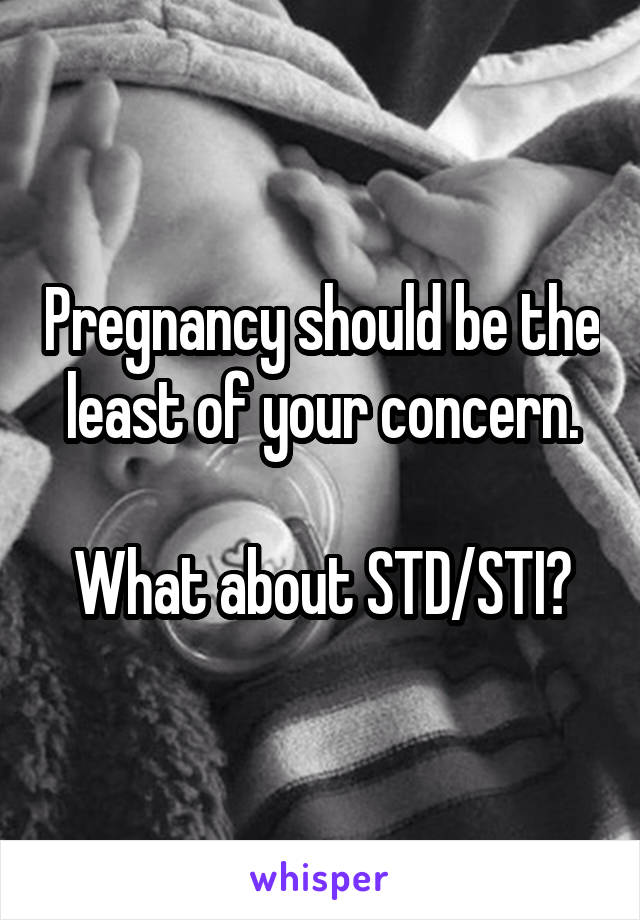 Pregnancy should be the least of your concern.

What about STD/STI?