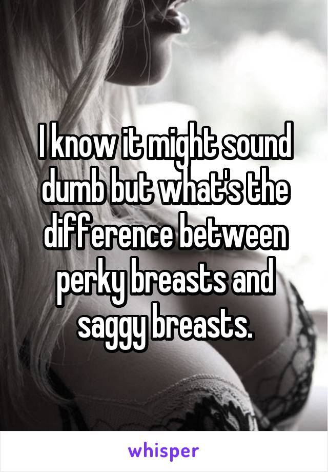 I know it might sound dumb but what's the difference between perky breasts and saggy breasts.