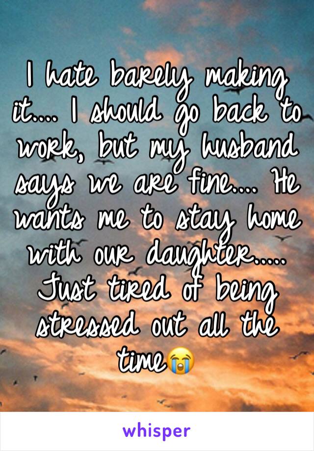 I hate barely making it.... I should go back to work, but my husband says we are fine.... He wants me to stay home with our daughter.....
Just tired of being stressed out all the time😭