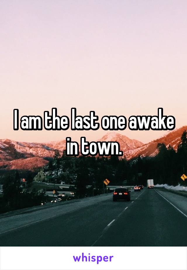 I am the last one awake in town.