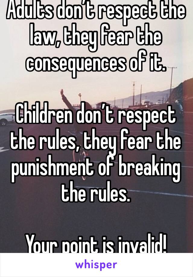 Adults don’t respect the law, they fear the consequences of it.

Children don’t respect the rules, they fear the punishment of breaking the rules.

Your point is invalid!