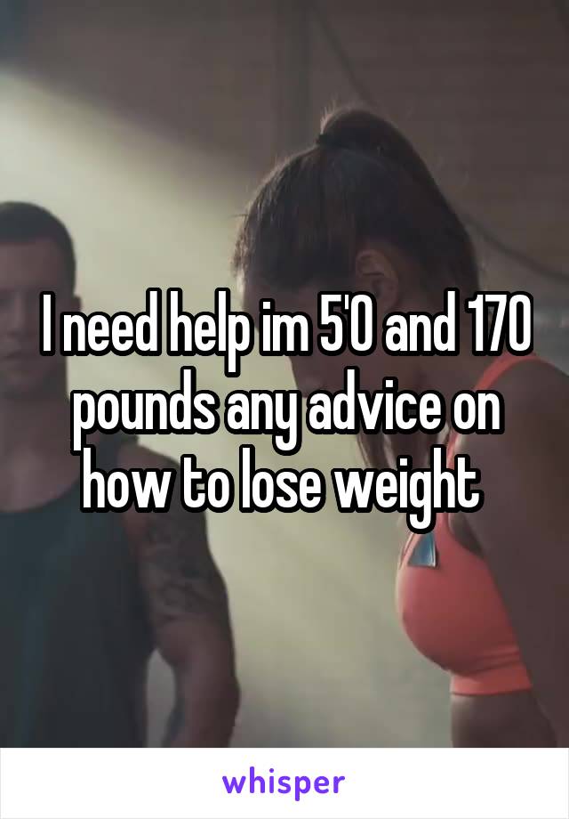I need help im 5'0 and 170 pounds any advice on how to lose weight 
