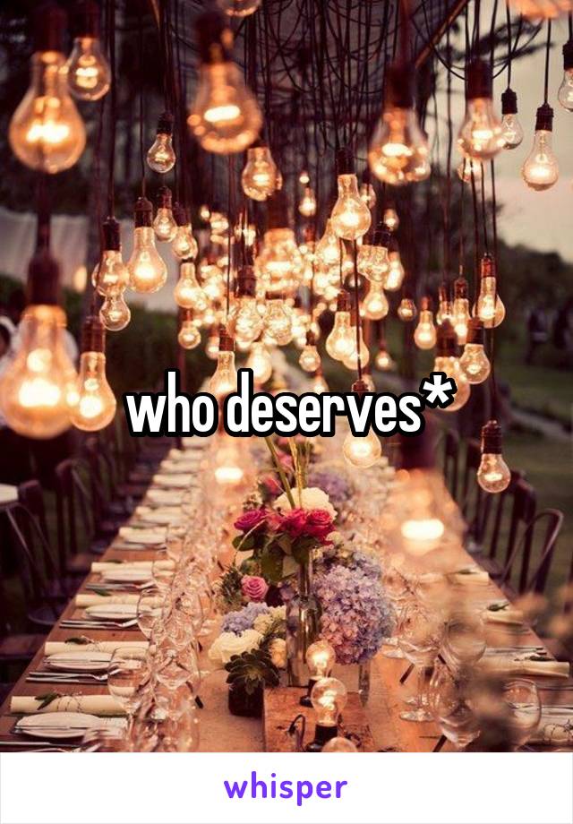 who deserves*