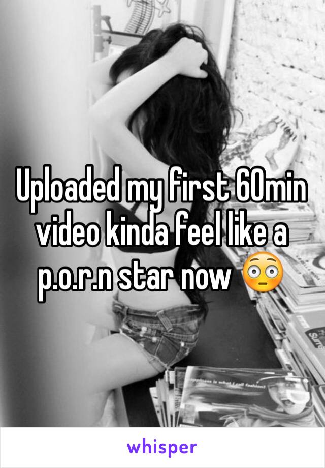 Uploaded my first 60min video kinda feel like a p.o.r.n star now 😳