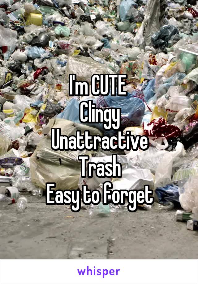 I'm CUTE 
Clingy
Unattractive
Trash
Easy to forget