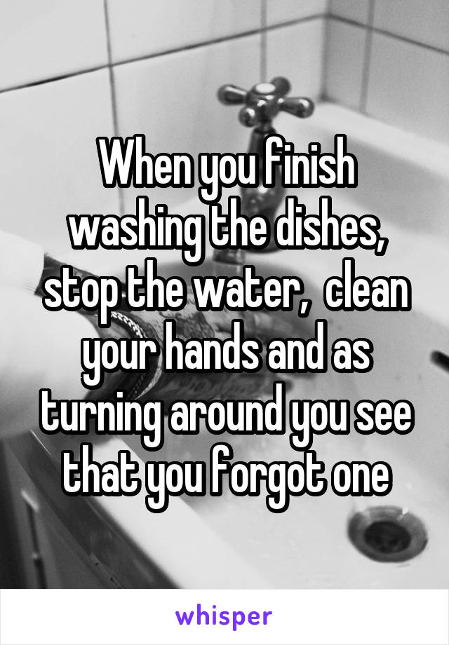 When you finish washing the dishes, stop the water,  clean your hands and as turning around you see that you forgot one