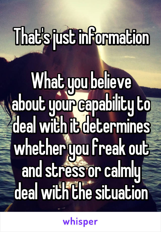 That's just information

What you believe about your capability to deal with it determines whether you freak out and stress or calmly deal with the situation