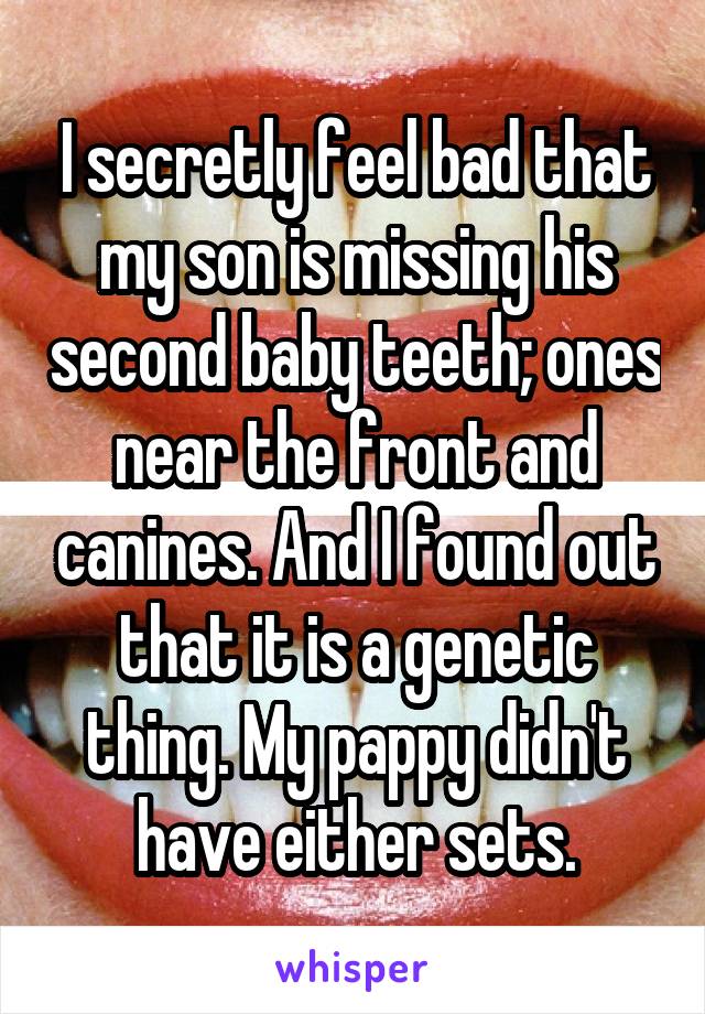 I secretly feel bad that my son is missing his second baby teeth; ones near the front and canines. And I found out that it is a genetic thing. My pappy didn't have either sets.