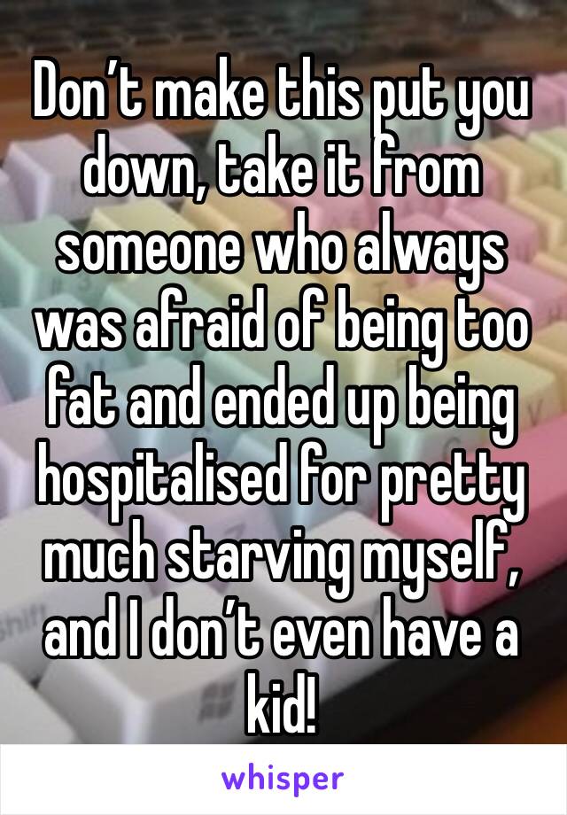 Don’t make this put you down, take it from someone who always was afraid of being too fat and ended up being hospitalised for pretty much starving myself, and I don’t even have a kid! 