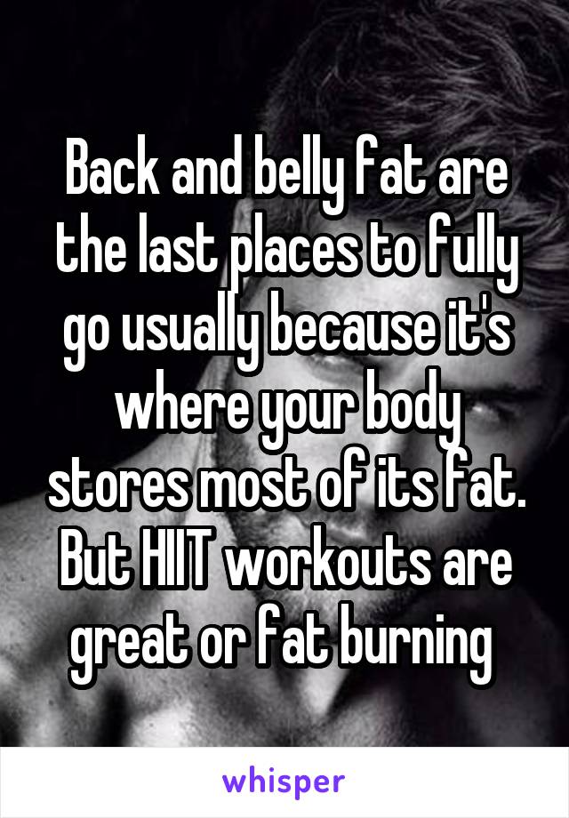 Back and belly fat are the last places to fully go usually because it's where your body stores most of its fat. But HIIT workouts are great or fat burning 