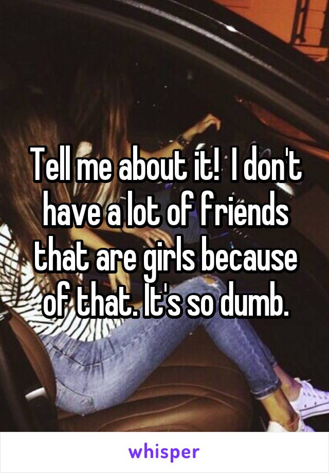 Tell me about it!  I don't have a lot of friends that are girls because of that. It's so dumb.